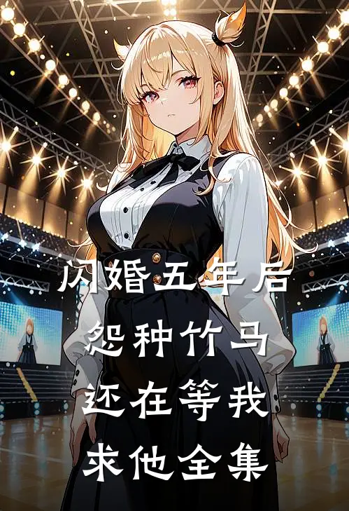闪婚五年后，怨种竹马还在等我求他全集