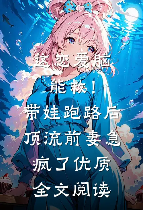 这恋爱脑能救！带娃跑路后，顶流前妻急疯了优质全文阅读