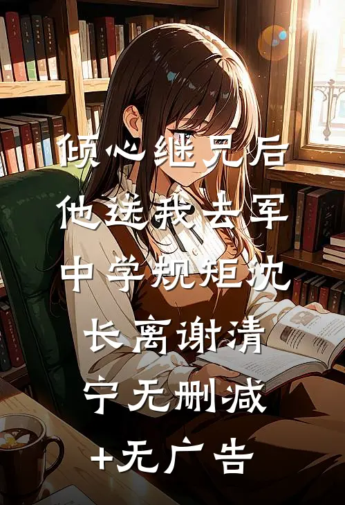 倾心继兄后，他送我去军中学规矩沈长离谢清宁无删减+无广告