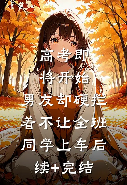 高考即将开始，男友却硬拦着不让全班同学上车后续+完结
