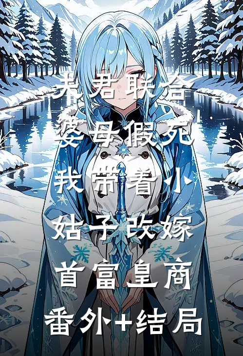 夫君联合婆母假死，我带着小姑子改嫁首富皇商:(番外)+(结局)
