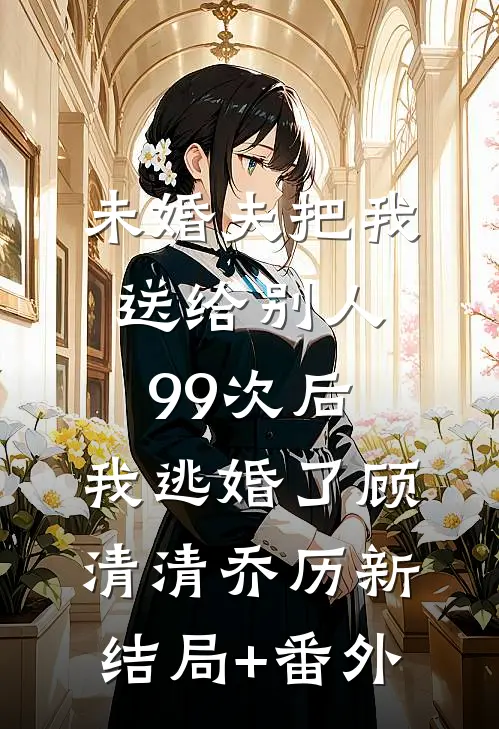 未婚夫把我送给别人99次后，我逃婚了顾清清乔历新:结局+番外