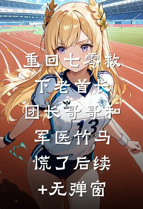 重回七零救下老首长，团长哥哥和军医竹马慌了后续+无弹窗