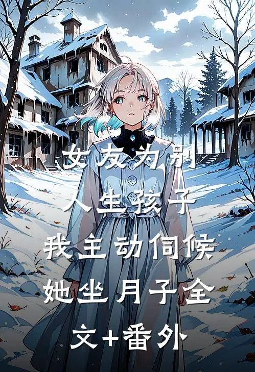 女友为别人生孩子，我主动伺候她坐月子全文+番外