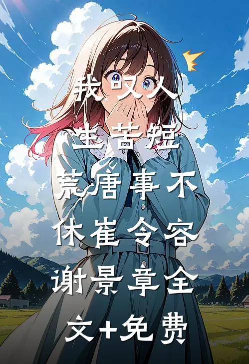 我叹人生苦短，荒唐事不休崔令容谢景章全文+免费