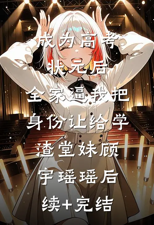 成为高考状元后，全家逼我把身份让给学渣堂妹顾宇瑶瑶后续+完结