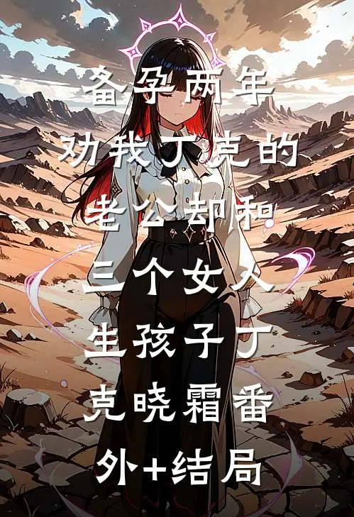 备孕两年，劝我丁克的老公却和三个女人生孩子丁克晓霜(番外)+(结局)