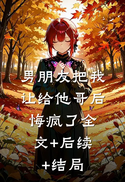 男朋友把我让给他哥后，悔疯了全文+后续+结局