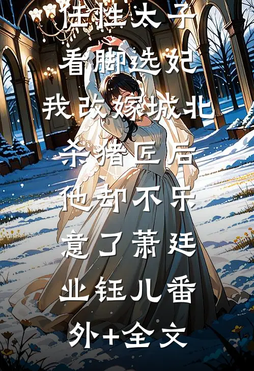 任性太子看脚选妃，我改嫁城北杀猪匠后他却不乐意了萧廷业钰儿(番外)+(全文)