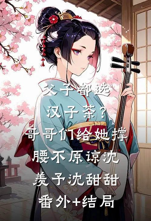 父子都选汉子茶？哥哥们给她撑腰不原谅沈羡予沈甜甜:(番外)+(结局)