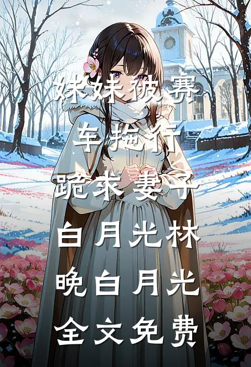 妹妹被赛车拖行，跪求妻子白月光林晚白月光全文免费