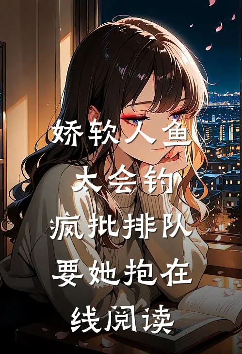 娇软人鱼太会钓，疯批排队要她抱在线阅读