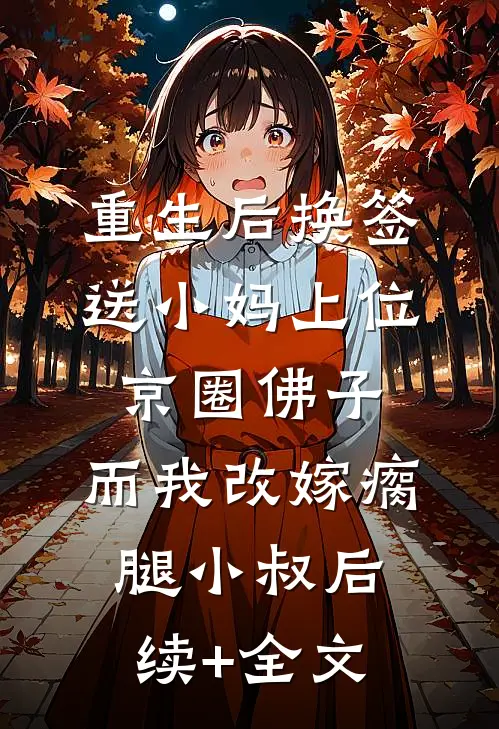 重生后换签送小妈上位京圈佛子，而我改嫁瘸腿小叔后续+全文