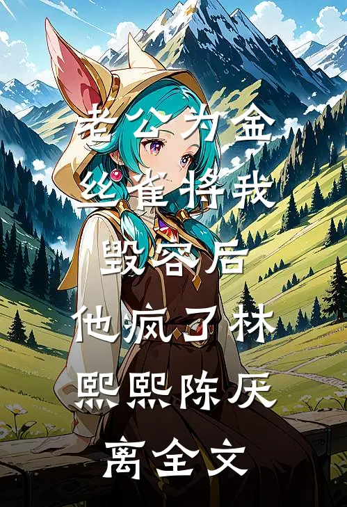 老公为金丝雀将我毁容后，他疯了林熙熙陈厌离全文