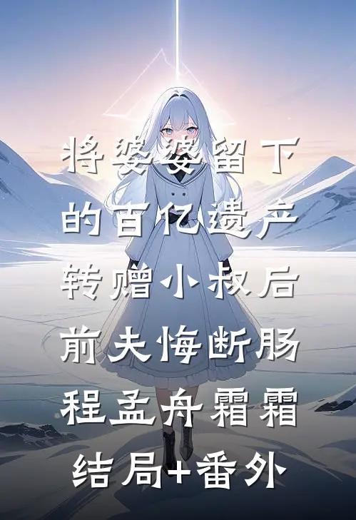 将婆婆留下的百亿遗产转赠小叔后，前夫悔断肠程孟舟霜霜结局+番外