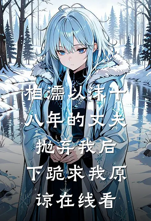 相濡以沫十八年的丈夫抛弃我后，下跪求我原谅在线看