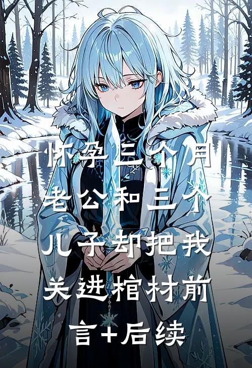 怀孕三个月，老公和三个儿子却把我关进棺材前言+后续