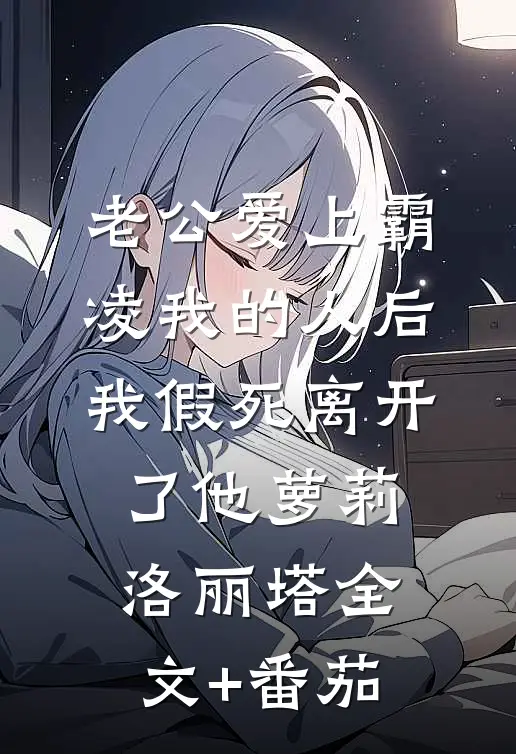 老公爱上霸凌我的人后，我假死离开了他萝莉洛丽塔全文+番茄
