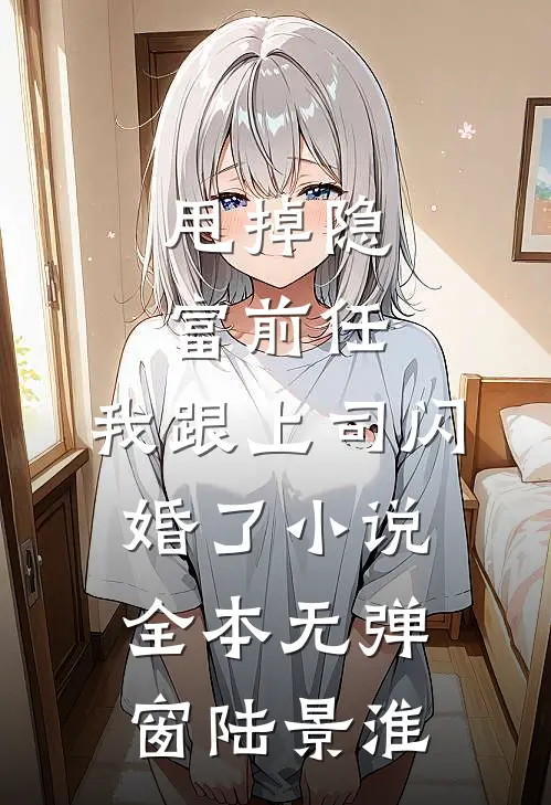 甩掉隐富前任，我跟上司闪婚了小说全本无弹窗陆景淮
