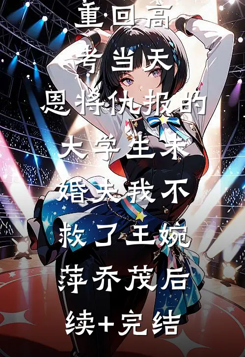 重回高考当天，恩将仇报的大学生未婚夫我不救了王婉萍乔茂后续+完结