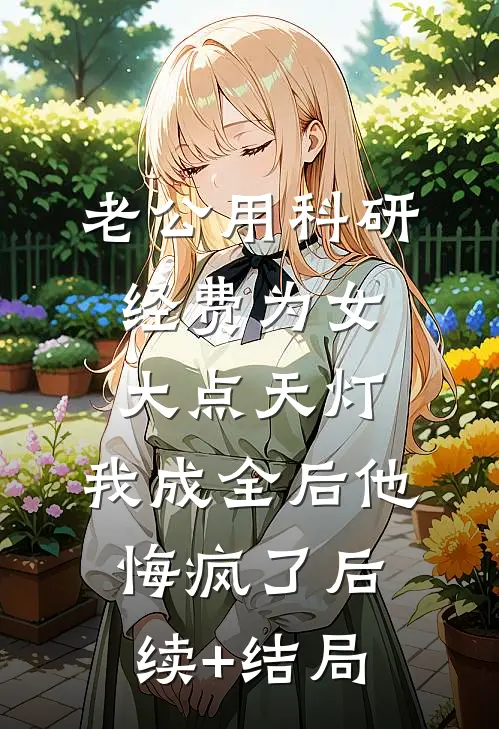 老公用科研经费为女大点天灯，我成全后他悔疯了后续+结局