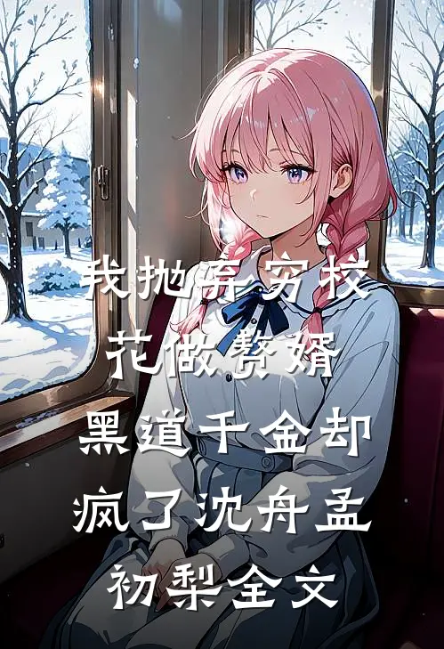 我抛弃穷校花做赘婿，黑道千金却疯了沈舟孟初梨全文