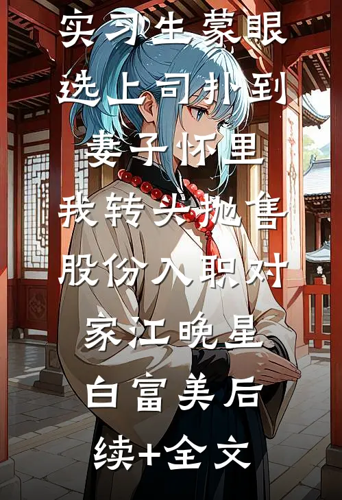 实习生蒙眼选上司扑到妻子怀里，我转头抛售股份入职对家江晚星白富美后续+全文