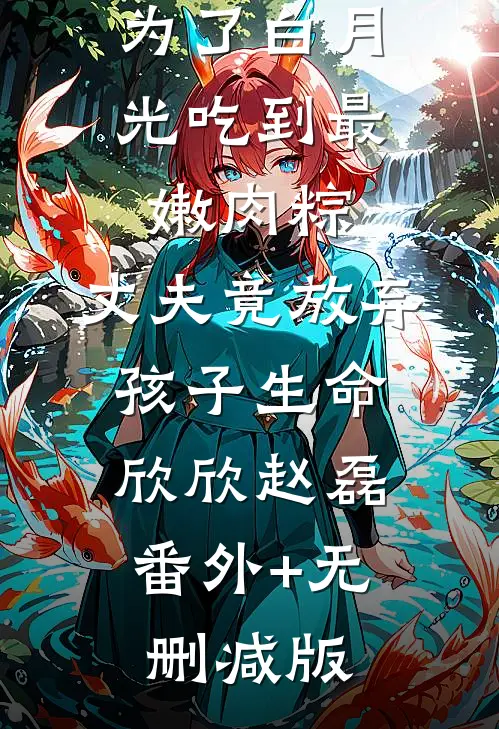 为了白月光吃到最嫩肉粽，丈夫竟放弃孩子生命欣欣赵磊:番外+无删减版