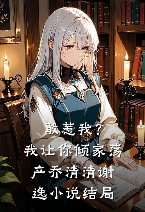 敢惹我？我让你倾家荡产乔清清谢逸小说结局