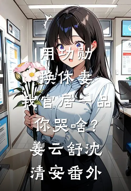 用功勋换休妻，我官居一品你哭啥？姜云舒沈清安番外