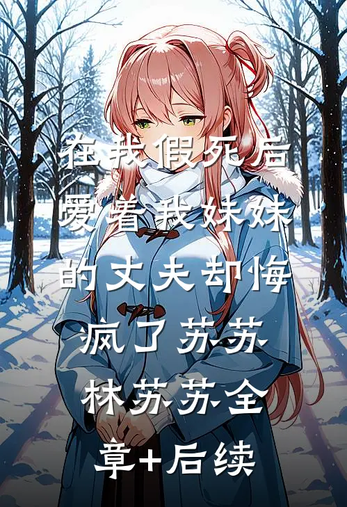 在我假死后，爱着我妹妹的丈夫却悔疯了苏苏林苏苏全章+后续