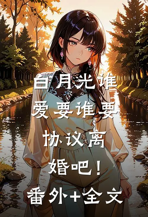 白月光谁爱要谁要，协议离婚吧！(番外)+(全文)