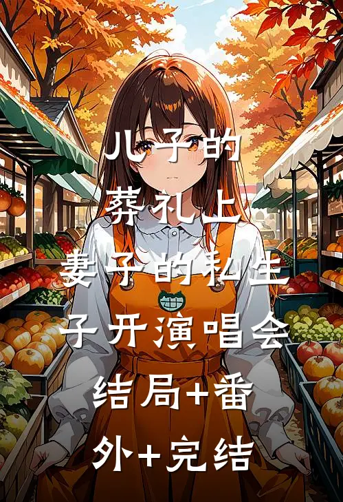儿子的葬礼上，妻子的私生子开演唱会:结局+番外+完结