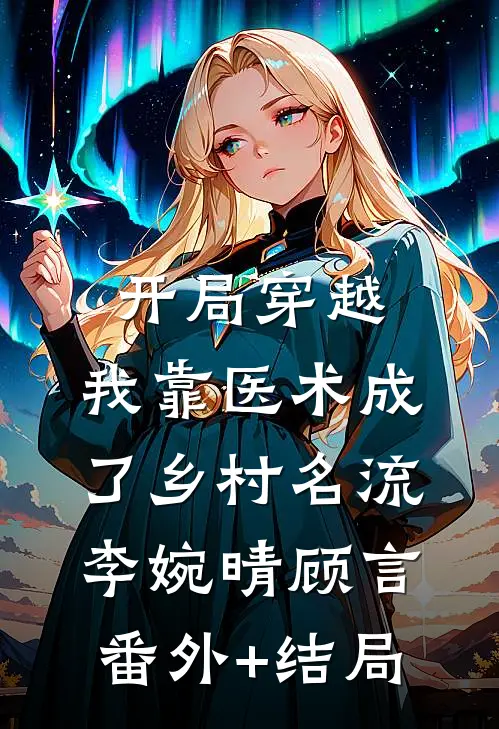开局穿越，我靠医术成了乡村名流李婉晴顾言:(番外)+(结局)