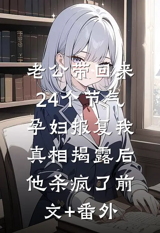 老公带回来24个节气孕妇报复我，真相揭露后他杀疯了前文+番外