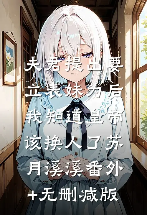 夫君提出要立表妹为后，我知道皇帝该换人了苏月溪溪番外+无删减版