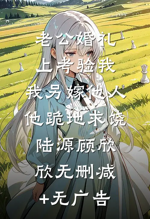 老公婚礼上考验我，我另嫁他人他跪地求饶陆源顾欣欣无删减+无广告