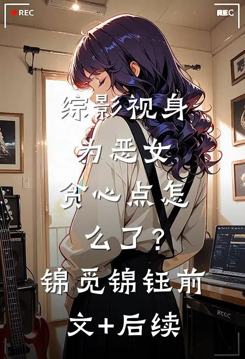 综影视身为恶女，贪心点怎么了？锦觅锦钰前文+后续