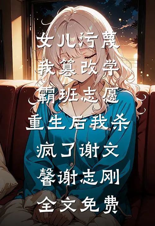 女儿污蔑我篡改学霸班志愿，重生后我杀疯了谢文馨谢志刚全文免费