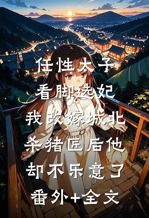 任性太子看脚选妃，我改嫁城北杀猪匠后他却不乐意了(番外)+(全文)