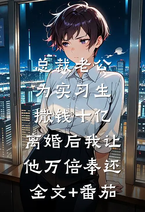 总裁老公为实习生撒钱十亿，离婚后我让他万倍奉还全文+番茄