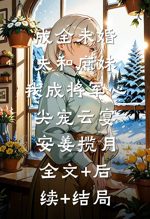 成全未婚夫和庶妹，我成将军心尖宠云宴安姜揽月全文+后续+结局
