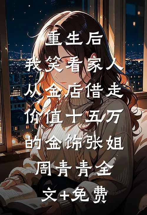重生后，我笑看家人从金店借走价值十五万的金饰张姐周青青全文+免费
