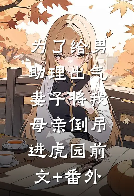为了给男助理出气，妻子将我母亲倒吊进虎园前文+番外