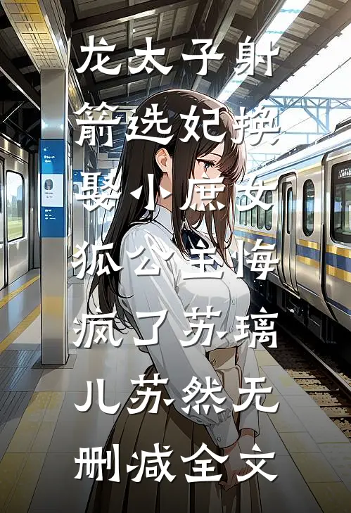 龙太子射箭选妃换娶小庶女，狐公主悔疯了苏璃儿苏然无删减全文