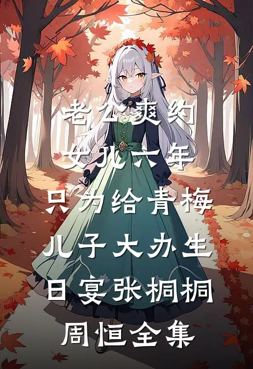 老公爽约女儿六年，只为给青梅儿子大办生日宴张桐桐周恒全集