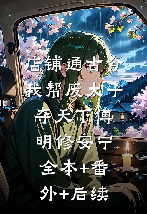 店铺通古今，我帮废太子夺天下傅明修安宁:全本+番外+后续