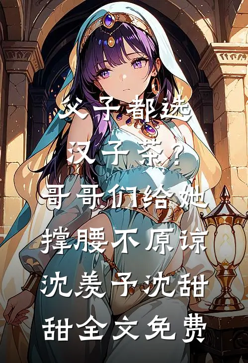 父子都选汉子茶？哥哥们给她撑腰不原谅沈羡予沈甜甜全文免费