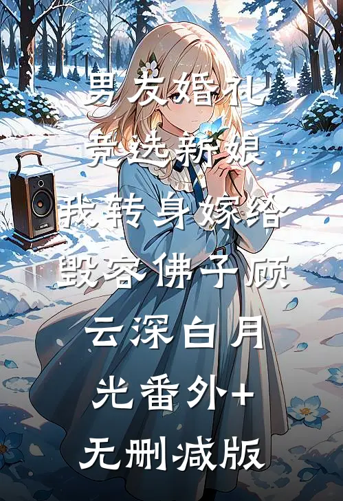 男友婚礼竞选新娘，我转身嫁给毁容佛子顾云深白月光番外+无删减版