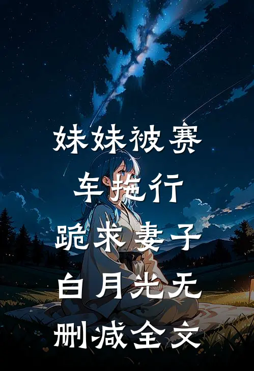 妹妹被赛车拖行，跪求妻子白月光无删减全文